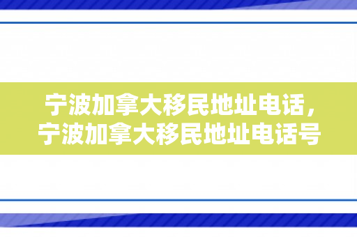 宁波加拿大移民地址电话，宁波加拿大移民地址电话号码