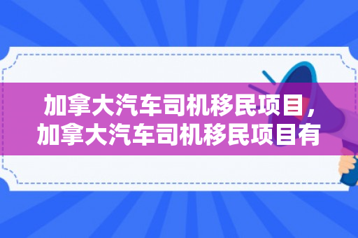 加拿大汽车司机移民项目，加拿大汽车司机移民项目有哪些