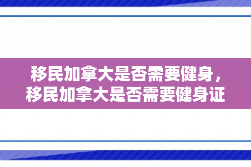 移民加拿大是否需要健身，移民加拿大是否需要健身证明