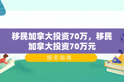 移民加拿大投资70万，移民加拿大投资70万元