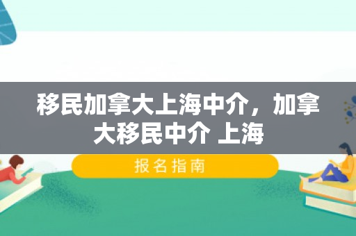 移民加拿大上海中介，加拿大移民中介 上海