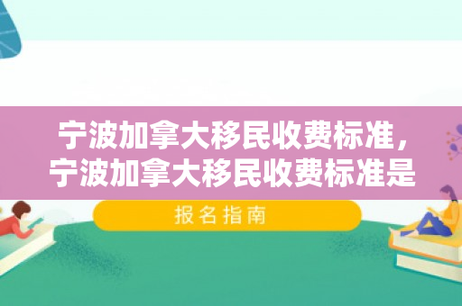 宁波加拿大移民收费标准，宁波加拿大移民收费标准是多少