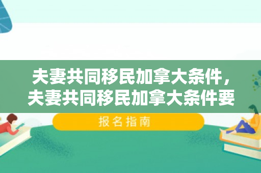 夫妻共同移民加拿大条件，夫妻共同移民加拿大条件要求