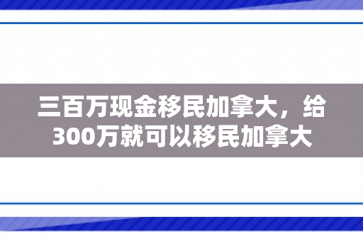 三百万现金移民加拿大，给300万就可以移民加拿大