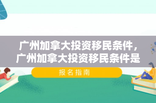 广州加拿大投资移民条件，广州加拿大投资移民条件是什么