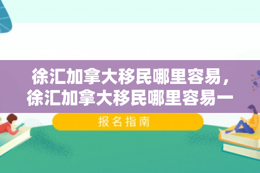 徐汇加拿大移民哪里容易，徐汇加拿大移民哪里容易一点