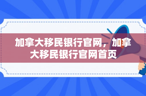 加拿大移民银行官网，加拿大移民银行官网首页