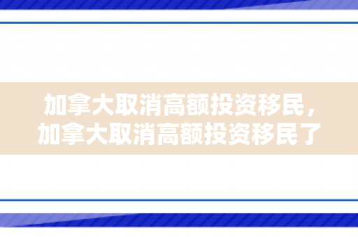 加拿大取消高额投资移民，加拿大取消高额投资移民了吗