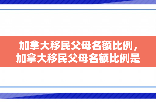 加拿大移民父母名额比例，加拿大移民父母名额比例是多少
