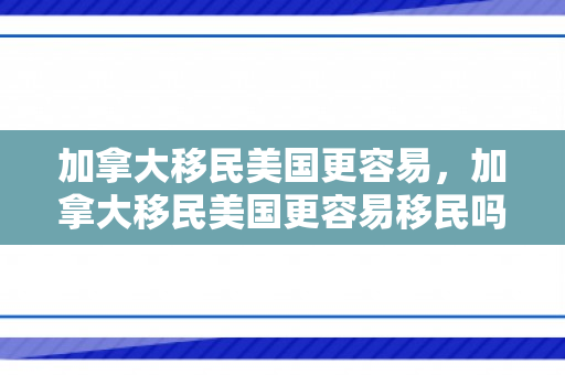 加拿大移民美国更容易，加拿大移民美国更容易移民吗