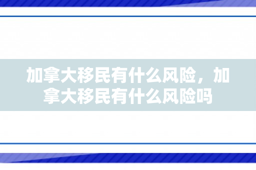 加拿大移民有什么风险，加拿大移民有什么风险吗