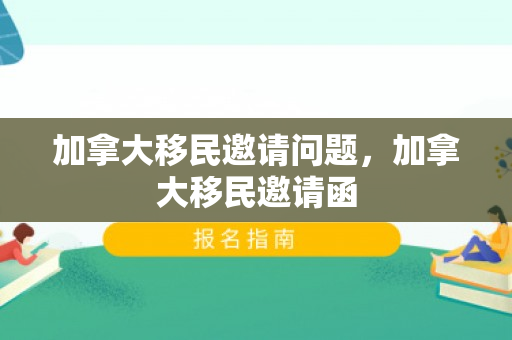 加拿大移民邀请问题，加拿大移民邀请函