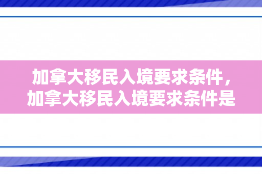 加拿大移民入境要求条件，加拿大移民入境要求条件是什么