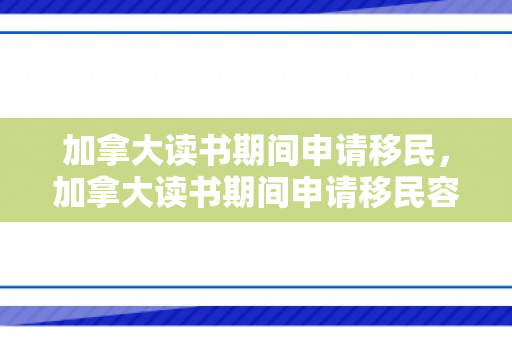 加拿大读书期间申请移民，加拿大读书期间申请移民容易吗