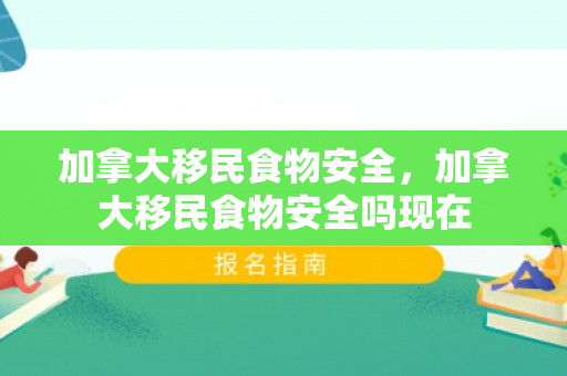 加拿大移民食物安全，加拿大移民食物安全吗现在