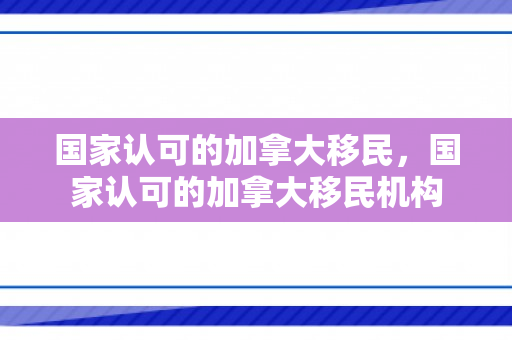 国家认可的加拿大移民，国家认可的加拿大移民机构