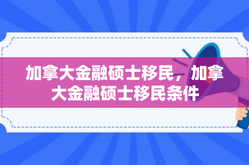加拿大金融硕士移民，加拿大金融硕士移民条件