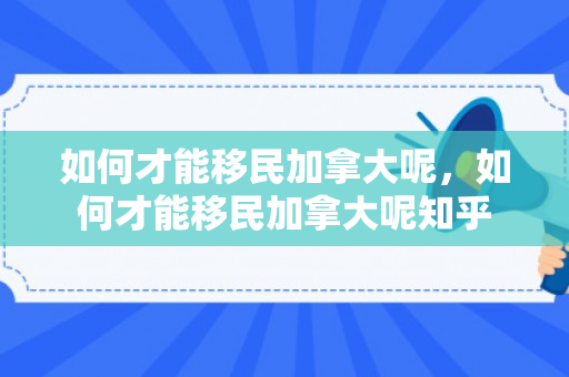 如何才能移民加拿大呢，如何才能移民加拿大呢知乎