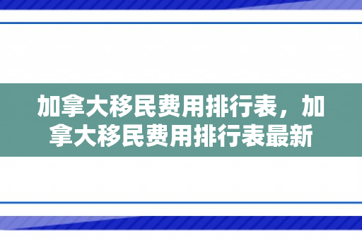 加拿大移民费用排行表，加拿大移民费用排行表最新