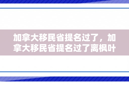 加拿大移民省提名过了，加拿大移民省提名过了离枫叶卡远吗
