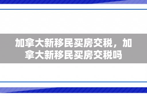 加拿大新移民买房交税，加拿大新移民买房交税吗