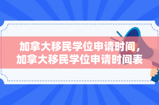 加拿大移民学位申请时间，加拿大移民学位申请时间表