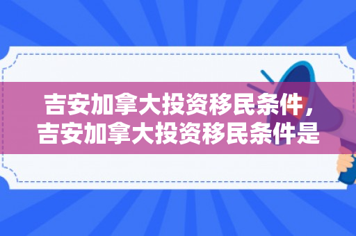 吉安加拿大投资移民条件，吉安加拿大投资移民条件是什么