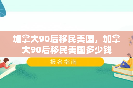 加拿大90后移民美国，加拿大90后移民美国多少钱