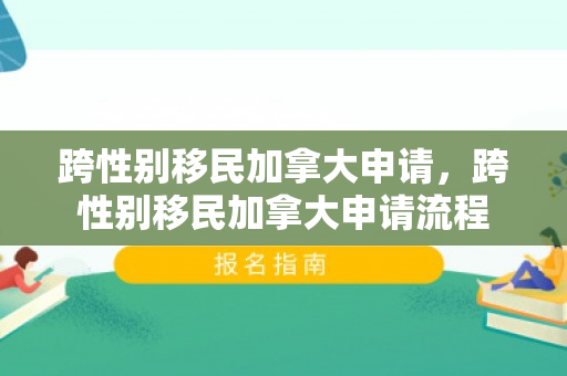 跨性别移民加拿大申请，跨性别移民加拿大申请流程