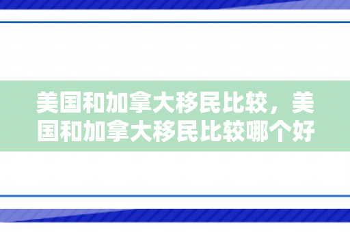 美国和加拿大移民比较，美国和加拿大移民比较哪个好