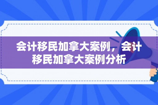 会计移民加拿大案例，会计移民加拿大案例分析