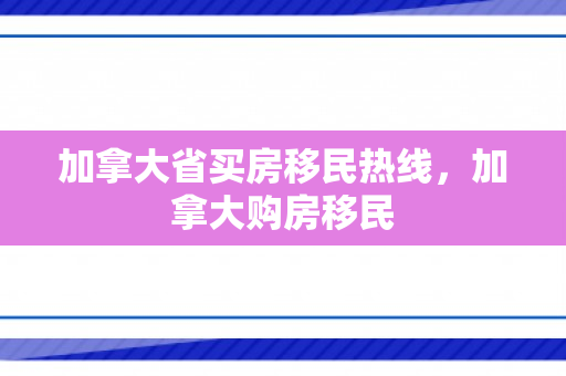 加拿大省买房移民热线，加拿大购房移民