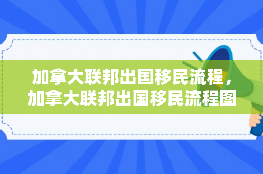 加拿大联邦出国移民流程，加拿大联邦出国移民流程图