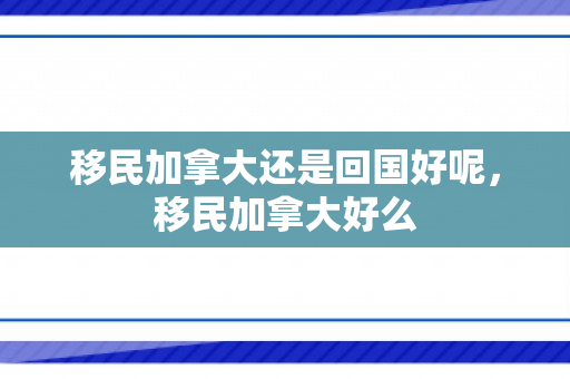 移民加拿大还是回国好呢，移民加拿大好么