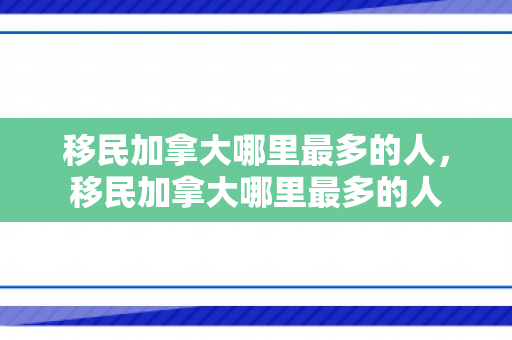移民加拿大哪里最多的人，移民加拿大哪里最多的人