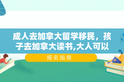 成人去加拿大留学移民，孩子去加拿大读书,大人可以打工吗