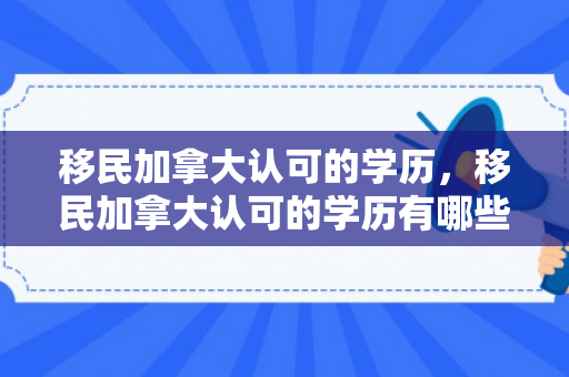 移民加拿大认可的学历，移民加拿大认可的学历有哪些