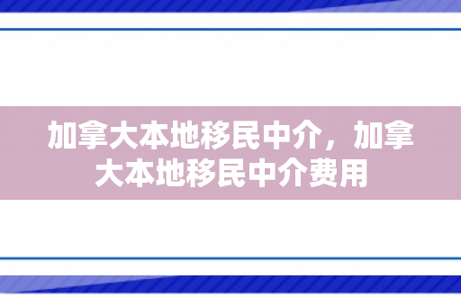加拿大本地移民中介，加拿大本地移民中介费用