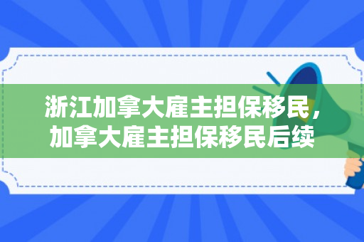 浙江加拿大雇主担保移民，加拿大雇主担保移民后续
