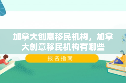 加拿大创意移民机构，加拿大创意移民机构有哪些