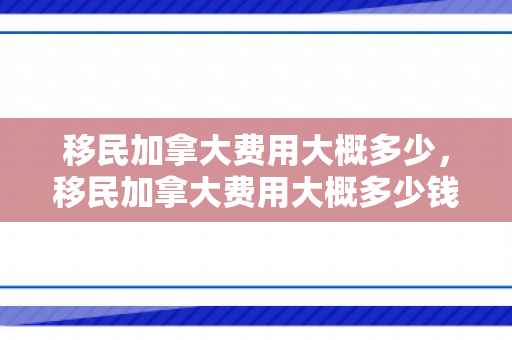 移民加拿大费用大概多少，移民加拿大费用大概多少钱