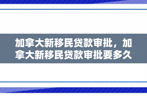 加拿大新移民贷款审批，加拿大新移民贷款审批要多久