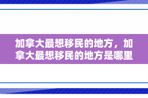 加拿大最想移民的地方，加拿大最想移民的地方是哪里