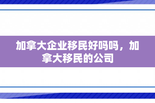 加拿大企业移民好吗吗，加拿大移民的公司