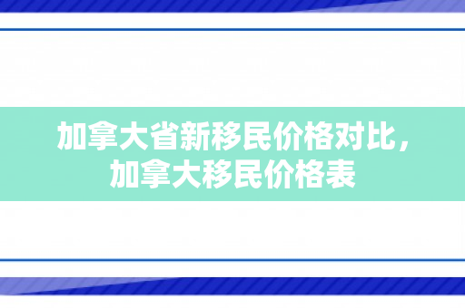 加拿大省新移民价格对比，加拿大移民价格表