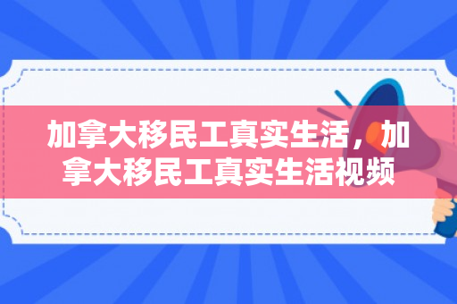加拿大移民工真实生活，加拿大移民工真实生活视频