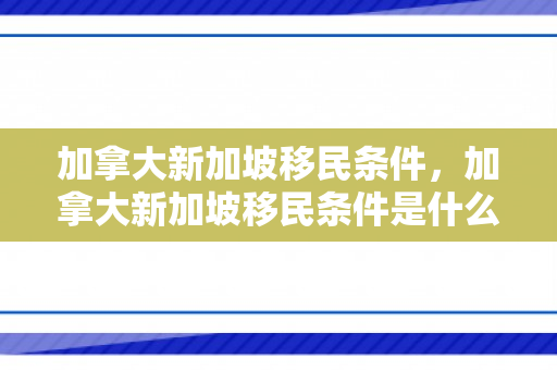 加拿大新加坡移民条件，加拿大新加坡移民条件是什么