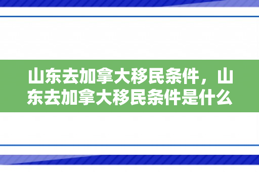 山东去加拿大移民条件，山东去加拿大移民条件是什么
