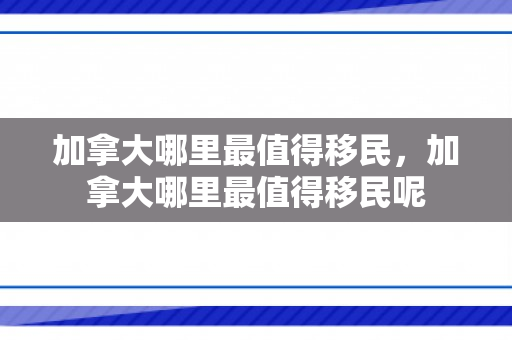 加拿大哪里最值得移民，加拿大哪里最值得移民呢