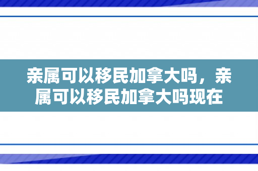 亲属可以移民加拿大吗，亲属可以移民加拿大吗现在